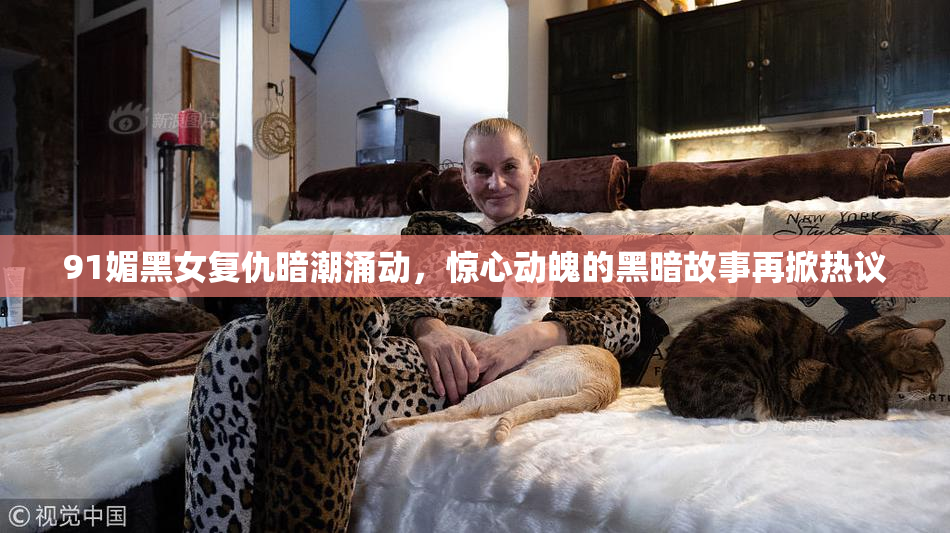 91媚黑女复仇暗潮涌动，惊心动魄的黑暗故事再掀热议