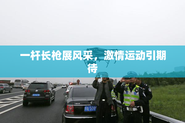 一杆长枪展风采，激情运动引期待