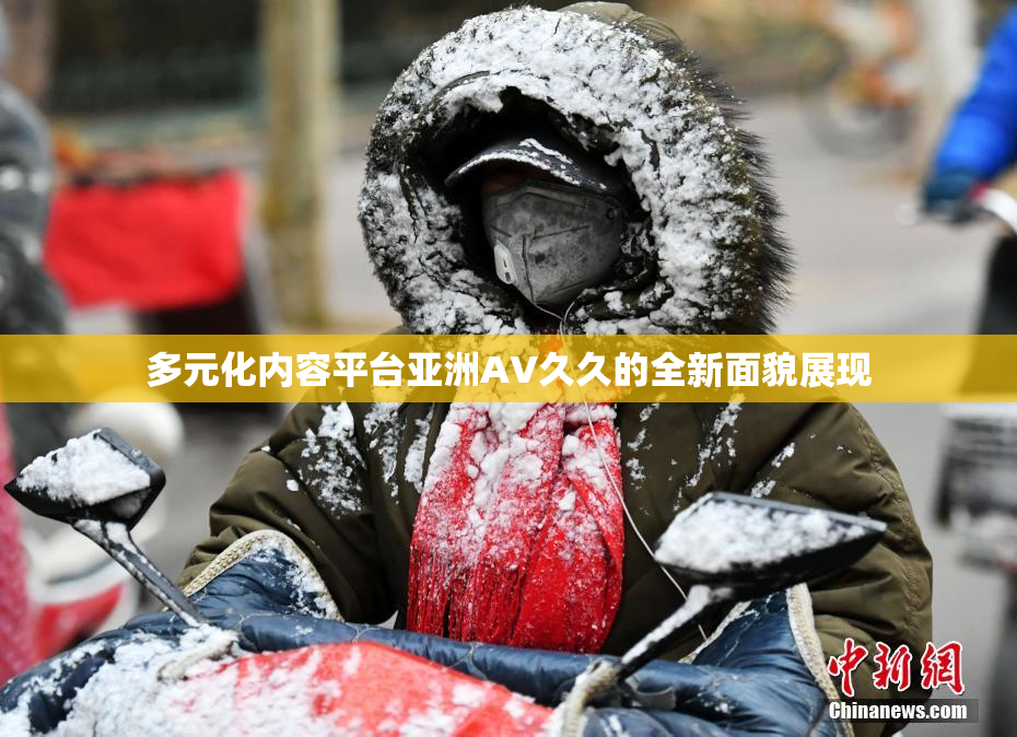 多元化内容平台亚洲AV久久的全新面貌展现