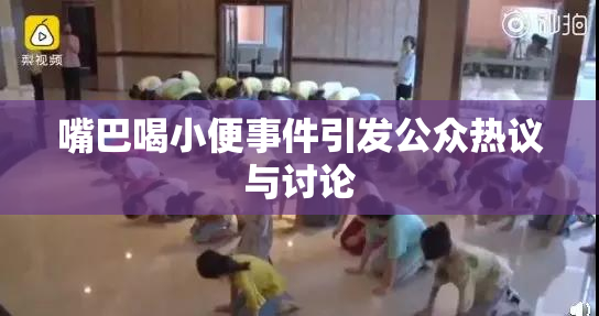 嘴巴喝小便事件引发公众热议与讨论