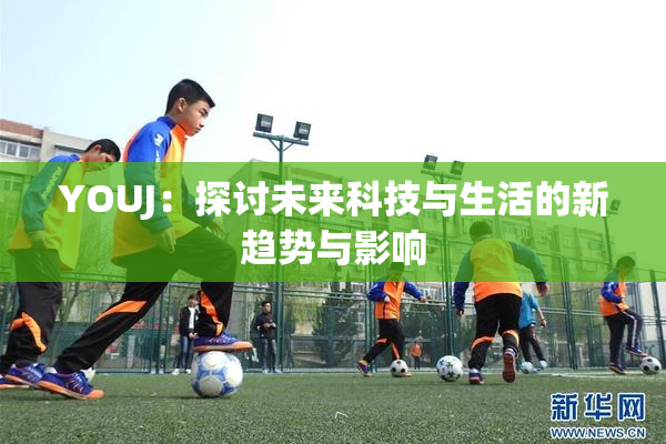 YOUJ：探讨未来科技与生活的新趋势与影响