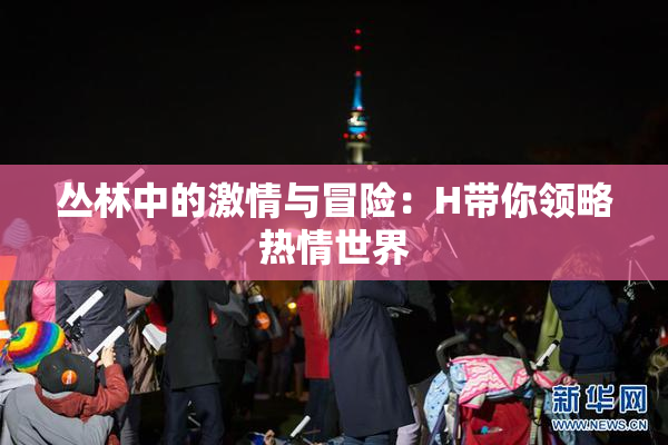 丛林中的激情与冒险：H带你领略热情世界