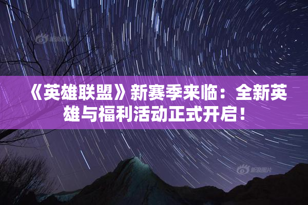 《英雄联盟》新赛季来临：全新英雄与福利活动正式开启！