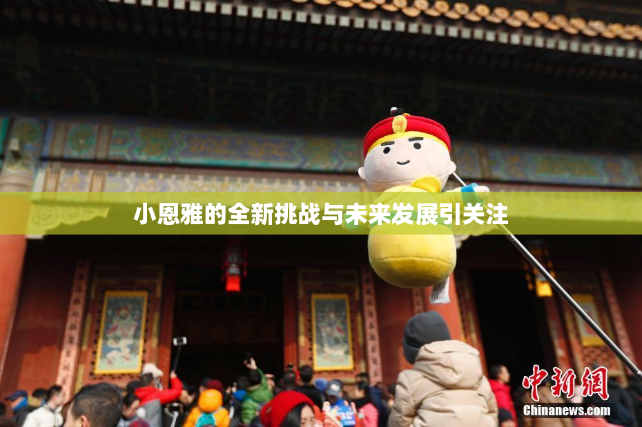 小恩雅的全新挑战与未来发展引关注