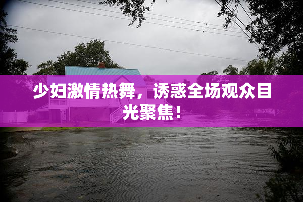 少妇激情热舞，诱惑全场观众目光聚焦！