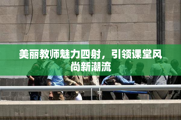 美丽教师魅力四射，引领课堂风尚新潮流