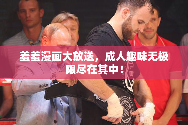 羞羞漫画大放送，成人趣味无极限尽在其中！