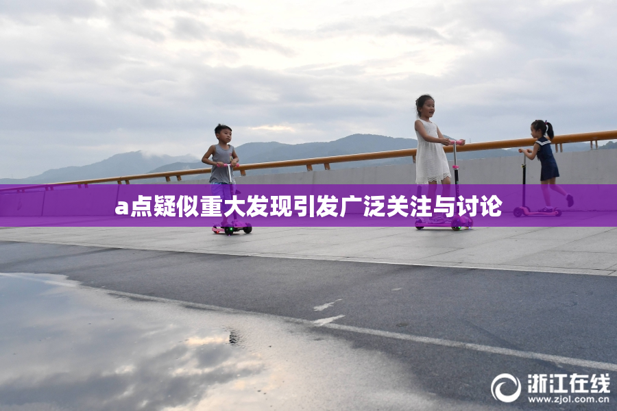 a点疑似重大发现引发广泛关注与讨论