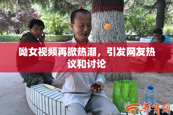 呦女视频再掀热潮，引发网友热议和讨论