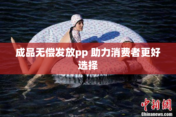 成品无偿发放pp 助力消费者更好选择