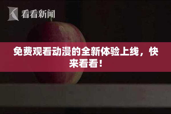 免费观看动漫的全新体验上线，快来看看！