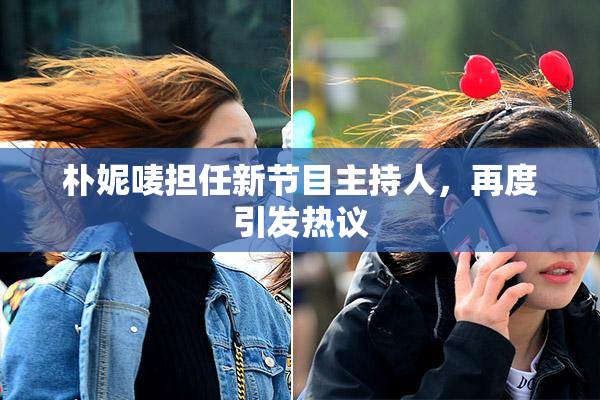 朴妮唛担任新节目主持人，再度引发热议