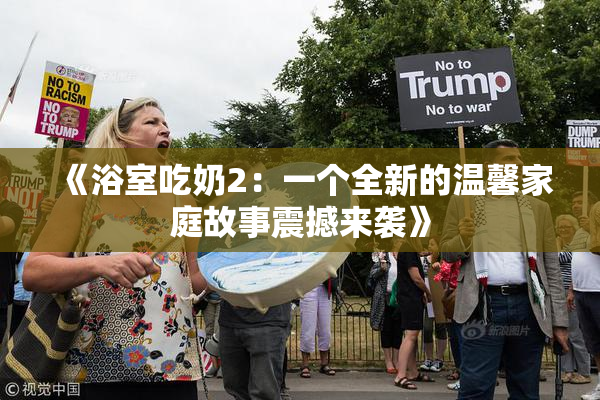 《浴室吃奶2：一个全新的温馨家庭故事震撼来袭》