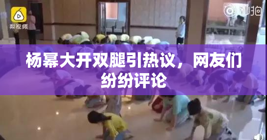 杨幂大开双腿引热议，网友们纷纷评论