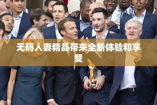 无码人妻精品带来全新体验和享受