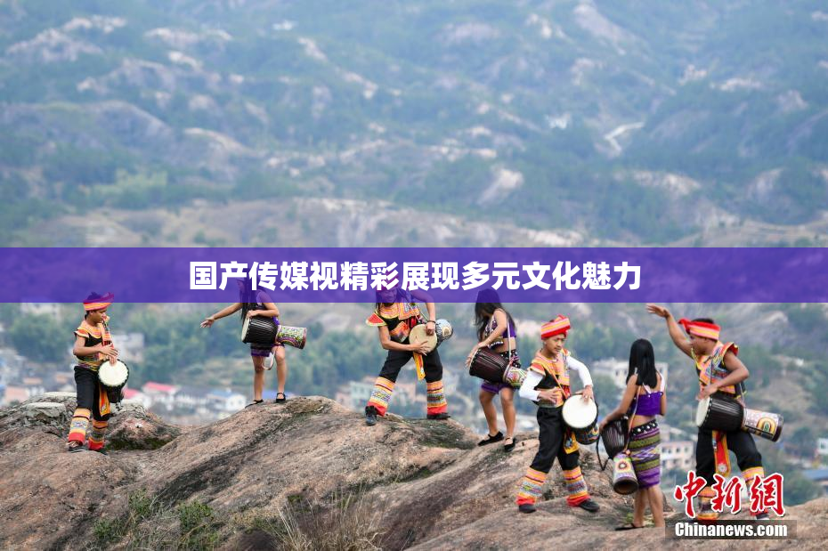 国产传媒视精彩展现多元文化魅力