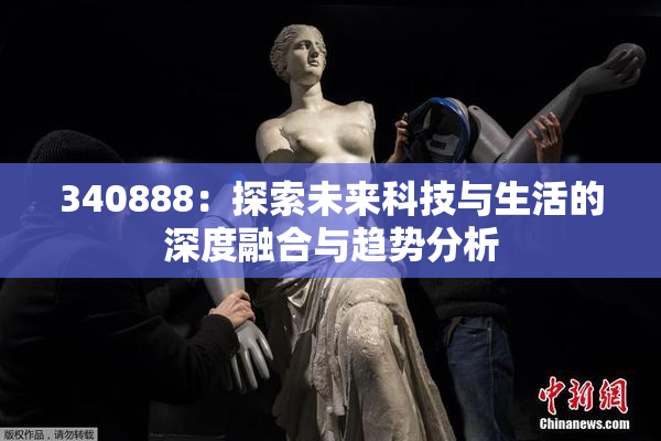 340888：探索未来科技与生活的深度融合与趋势分析