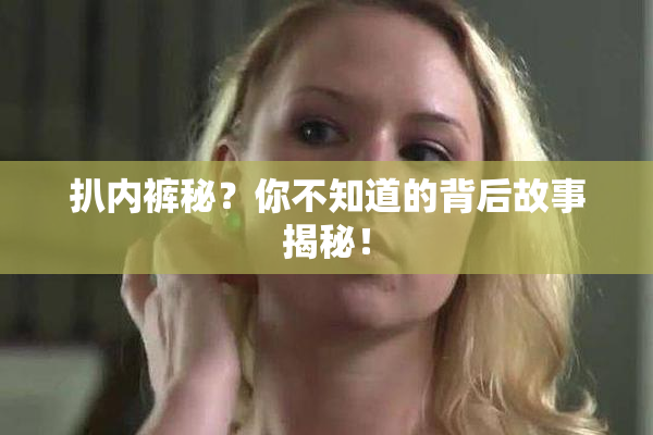 扒内裤秘？你不知道的背后故事揭秘！
