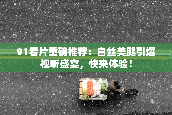 91看片重磅推荐：白丝美腿引爆视听盛宴，快来体验！
