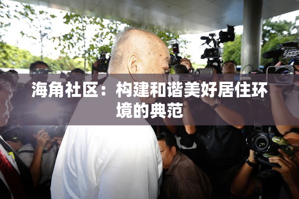 海角社区：构建和谐美好居住环境的典范