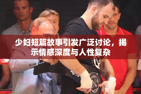 少妇短篇故事引发广泛讨论，揭示情感深度与人性复杂