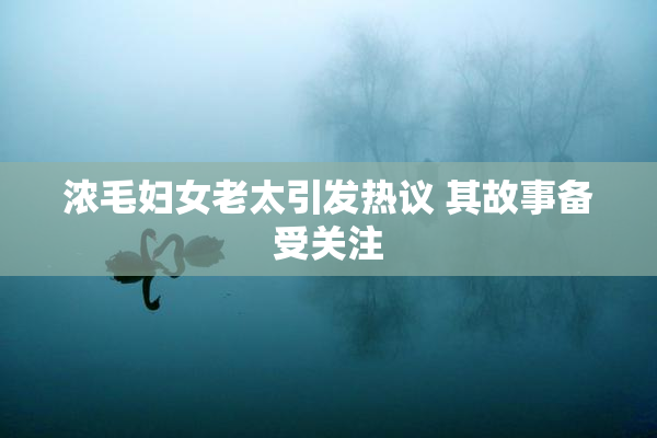 浓毛妇女老太引发热议 其故事备受关注