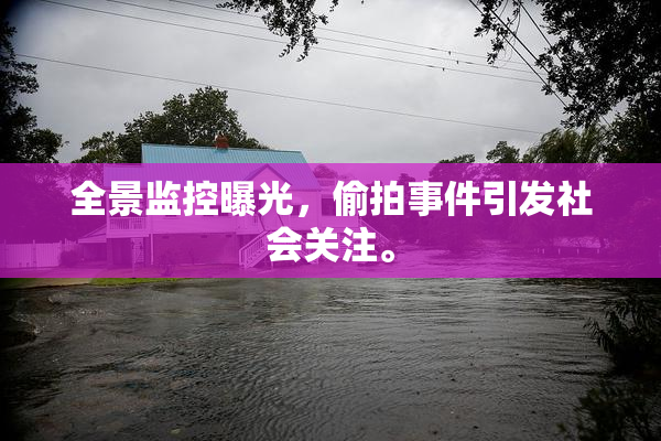 全景监控曝光，偷拍事件引发社会关注。
