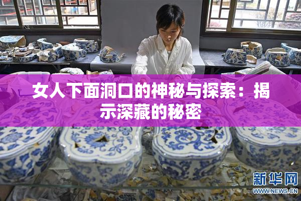 女人下面洞口的神秘与探索：揭示深藏的秘密