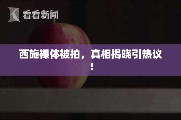 西施裸体被拍，真相揭晓引热议！