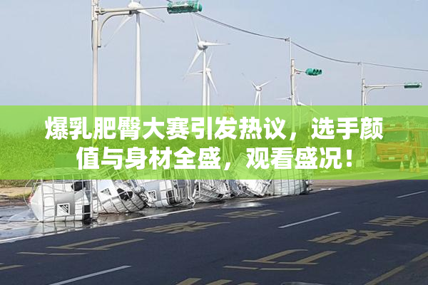 爆乳肥臀大赛引发热议，选手颜值与身材全盛，观看盛况！