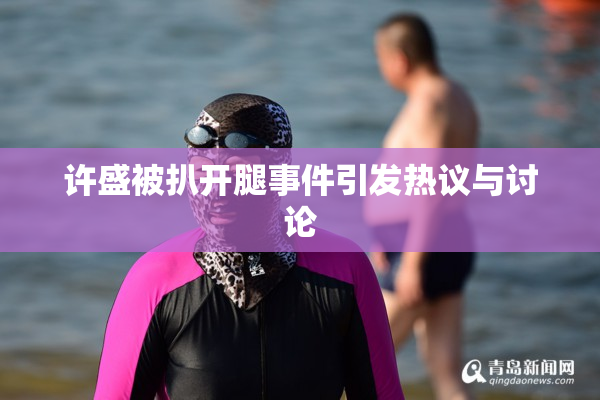 许盛被扒开腿事件引发热议与讨论