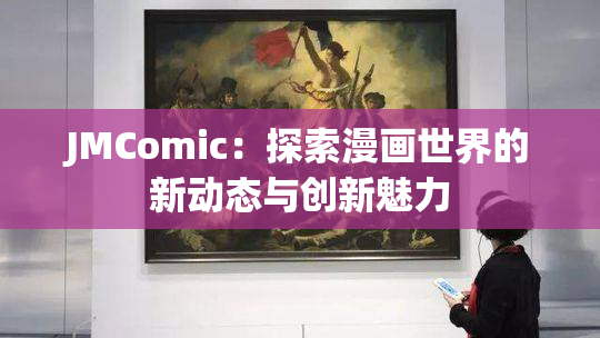 JMComic：探索漫画世界的新动态与创新魅力