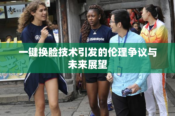 一键换脸技术引发的伦理争议与未来展望