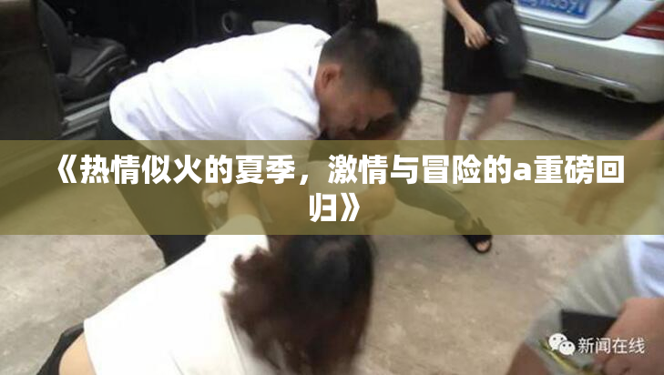 《热情似火的夏季，激情与冒险的a重磅回归》