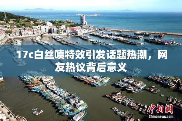 17c白丝喷特效引发话题热潮，网友热议背后意义