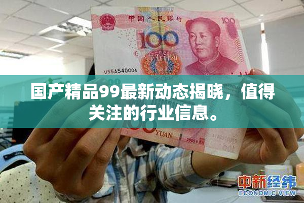 国产精品99最新动态揭晓，值得关注的行业信息。