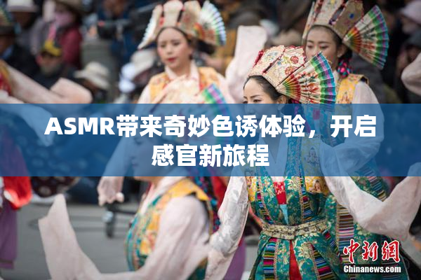 ASMR带来奇妙色诱体验，开启感官新旅程