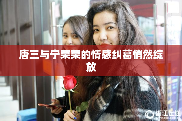 唐三与宁荣荣的情感纠葛悄然绽放