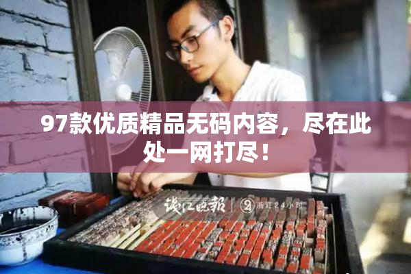 97款优质精品无码内容，尽在此处一网打尽！