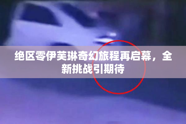 绝区零伊芙琳奇幻旅程再启幕，全新挑战引期待