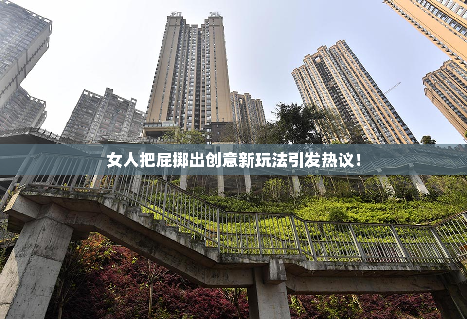 女人把屁掷出创意新玩法引发热议！