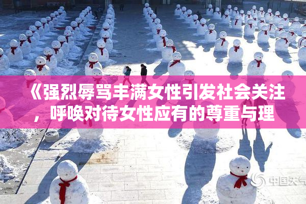 《强烈辱骂丰满女性引发社会关注，呼唤对待女性应有的尊重与理解》