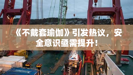 《不戴套瑜伽》引发热议，安全意识亟需提升！