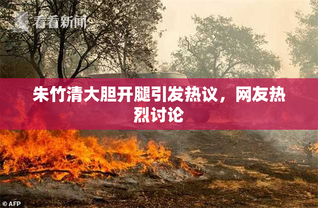 朱竹清大胆开腿引发热议，网友热烈讨论