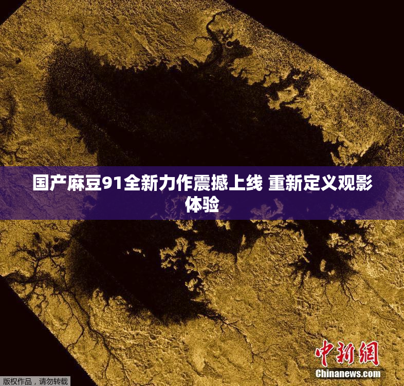 国产麻豆91全新力作震撼上线 重新定义观影体验