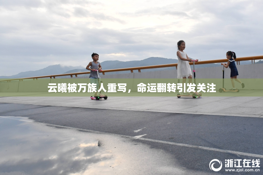 云曦被万族人重写，命运翻转引发关注