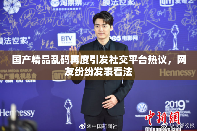 国产精品乱码再度引发社交平台热议，网友纷纷发表看法