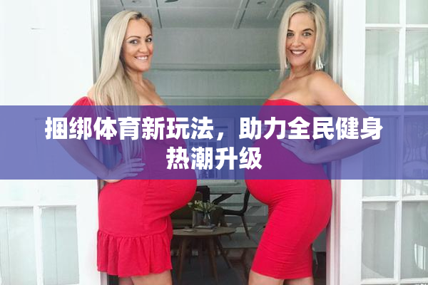 捆绑体育新玩法，助力全民健身热潮升级