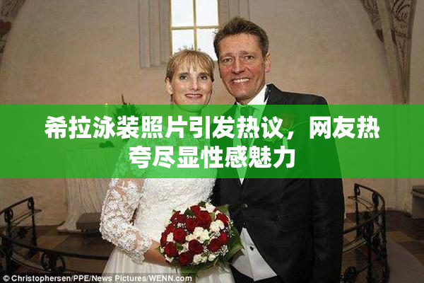 希拉泳装照片引发热议，网友热夸尽显性感魅力