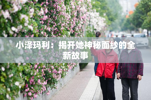 小泽玛利：揭开她神秘面纱的全新故事